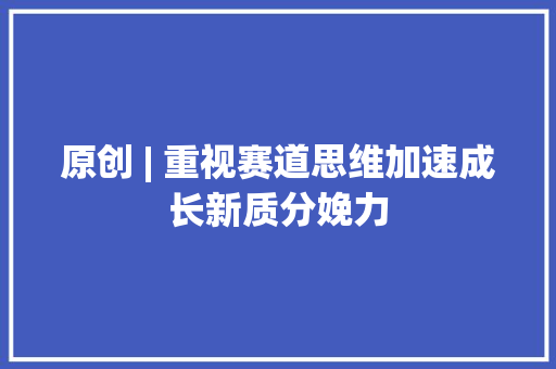 原创 | 重视赛道思维加速成长新质分娩力