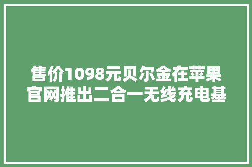 售价1098元贝尔金在苹果官网推出二合一无线充电基座