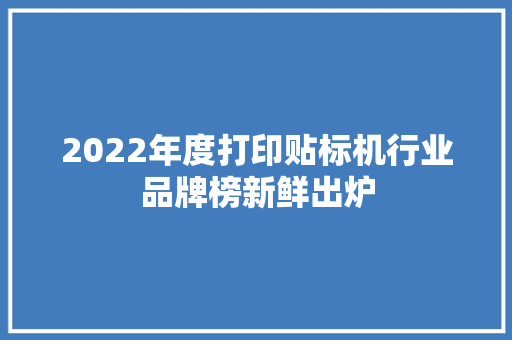 2022年度打印贴标机行业品牌榜新鲜出炉 2022年度打印贴标机行业品牌榜新鲜出炉 互联通信