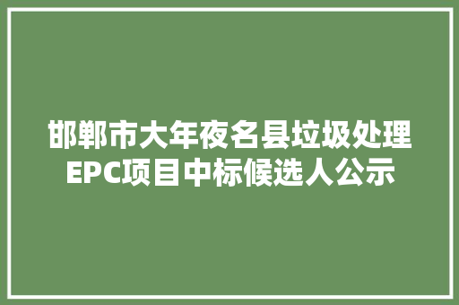 邯郸市大年夜名县垃圾处理EPC项目中标候选人公示