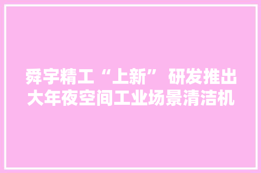 舜宇精工“上新” 研发推出大年夜空间工业场景清洁机械人 舜宇精工“上新” 研发推出大年夜空间工业场景清洁机械人 智能家居