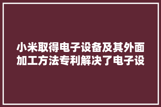 小米取得电子设备及其外面加工方法专利解决了电子设备难以同时进行外面加工的问题 小米取得电子设备及其外面加工方法专利解决了电子设备难以同时进行外面加工的问题 智能科技