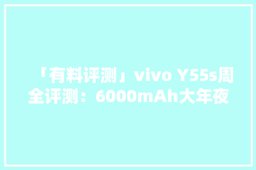 「有料评测」vivo Y55s周全评测：6000mAh大年夜电池超长待机35天 「有料评测」vivo Y55s周全评测：6000mAh大年夜电池超长待机35天 智能科技