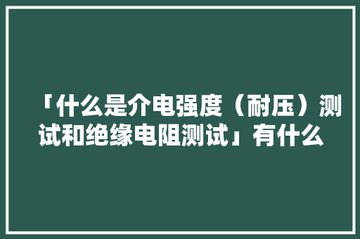 「什么是介电强度（耐压）测试和绝缘电阻测试」有什么差异？