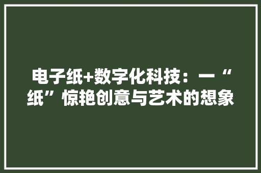 电子纸+数字化科技：一“纸”惊艳创意与艺术的想象 电子纸+数字化科技：一“纸”惊艳创意与艺术的想象 人工智能