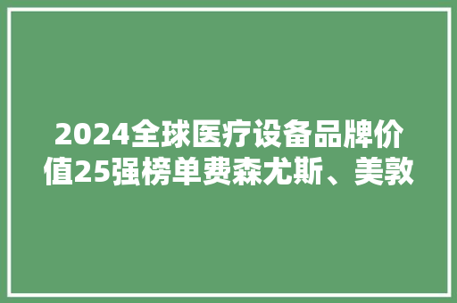 2024全球医疗设备品牌价值25强榜单费森尤斯、美敦力、雅培列前三 2024全球医疗设备品牌价值25强榜单费森尤斯、美敦力、雅培列前三 智能家居