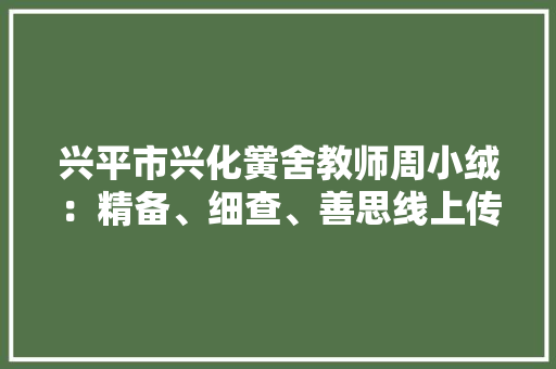 兴平市兴化黉舍教师周小绒：精备、细查、善思线上传授教化的实践与反思 兴平市兴化黉舍教师周小绒：精备、细查、善思线上传授教化的实践与反思 互联通信