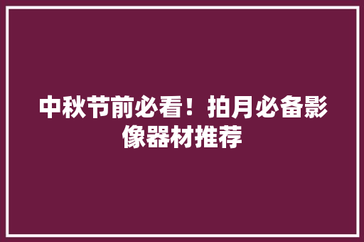 中秋节前必看！拍月必备影像器材推荐 中秋节前必看！拍月必备影像器材推荐 智能科技