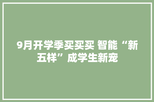 9月开学季买买买 智能“新五样”成学生新宠