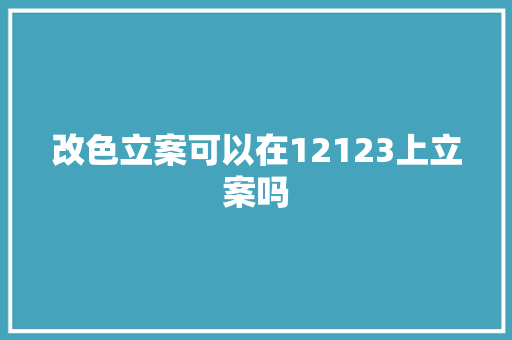 改色立案可以在12123上立案吗 改色立案可以在12123上立案吗 人工智能