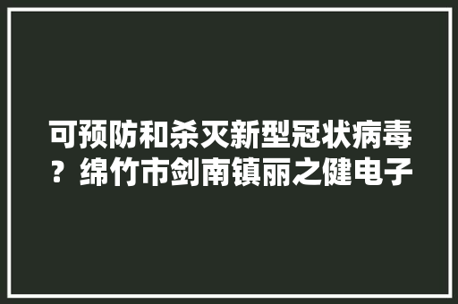可预防和杀灭新型冠状病毒？绵竹市剑南镇丽之健电子产品经营部虚假宣传被罚50万