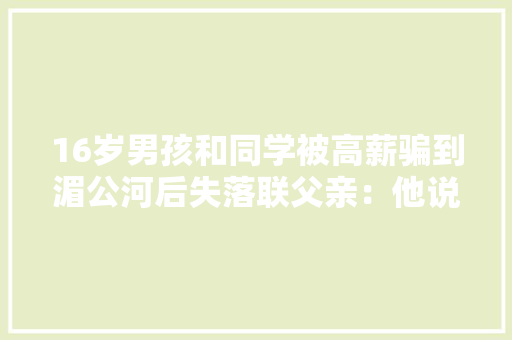 16岁男孩和同学被高薪骗到湄公河后失落联父亲：他说受愚去缅北了