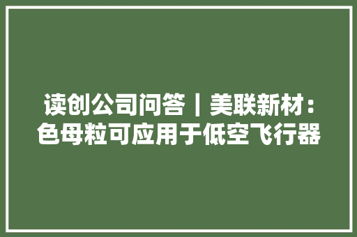 读创公司问答｜美联新材：色母粒可应用于低空飞行器塑料件制造伊戈尔：安徽分娩基地估量二季度内正式投产
