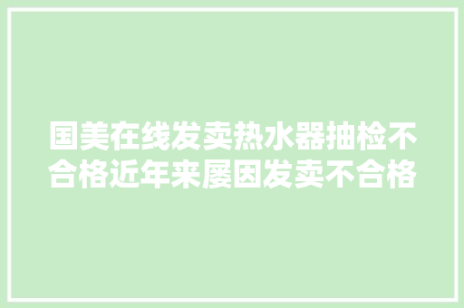 国美在线发卖热水器抽检不合格近年来屡因发卖不合格商品遭传递