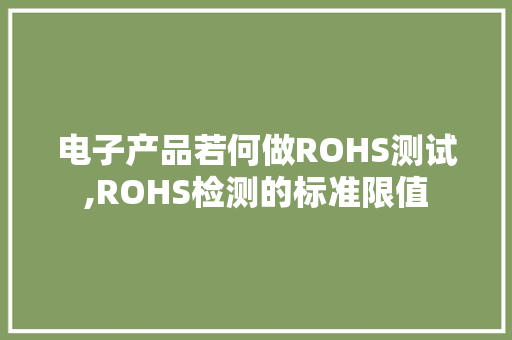 电子产品若何做ROHS测试,ROHS检测的标准限值 电子产品若何做ROHS测试,ROHS检测的标准限值 智能科技
