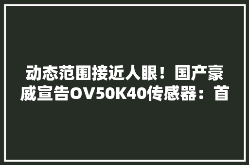 动态范围接近人眼！国产豪威宣告OV50K40传感器：首发LOFIC技能 动态范围接近人眼！国产豪威宣告OV50K40传感器：首发LOFIC技能 智能科技