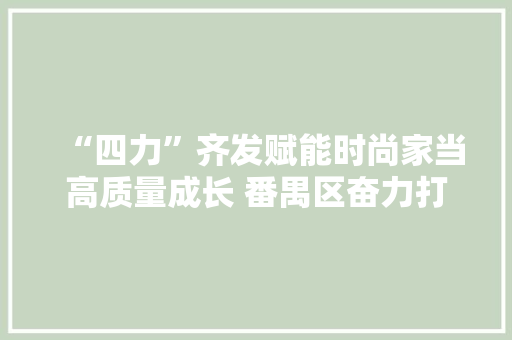 “四力”齐发赋能时尚家当高质量成长 番禺区奋力打造第二个千亿级家当集群