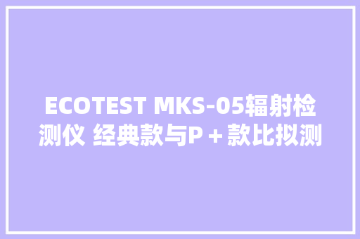 ECOTEST MKS-05辐射检测仪 经典款与P＋款比拟测试 第一回合