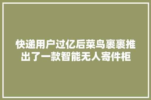 快递用户过亿后菜鸟裹裹推出了一款智能无人寄件柜