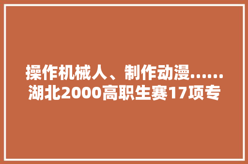 操作机械人、制作动漫……湖北2000高职生赛17项专业技能 操作机械人、制作动漫……湖北2000高职生赛17项专业技能 智能家居