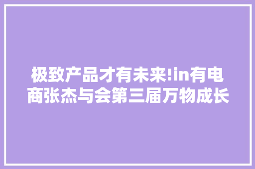 极致产品才有未来!in有电商张杰与会第三届万物成长大年夜会并致辞 极致产品才有未来!in有电商张杰与会第三届万物成长大年夜会并致辞 智能科技