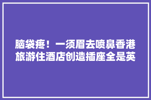 脑袋疼！一须眉去喷鼻香港旅游住酒店创造插座全是英制的没法充电 脑袋疼！一须眉去喷鼻香港旅游住酒店创造插座全是英制的没法充电 人工智能
