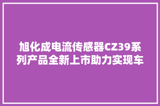 旭化成电流传感器CZ39系列产品全新上市助力实现车载充电机及转化器小型化 旭化成电流传感器CZ39系列产品全新上市助力实现车载充电机及转化器小型化 互联通信