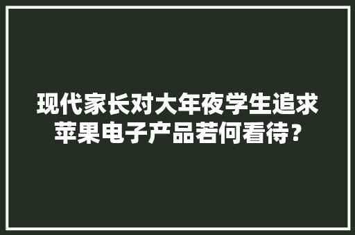 现代家长对大年夜学生追求苹果电子产品若何看待？