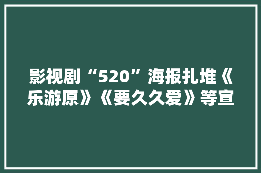 影视剧“520”海报扎堆《乐游原》《要久久爱》等宣告新物料