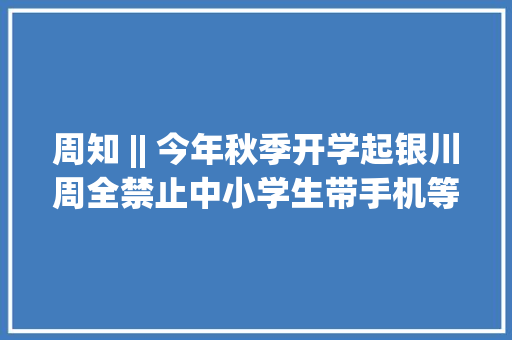 周知 || 今年秋季开学起银川周全禁止中小学生带手机等电子产品上学