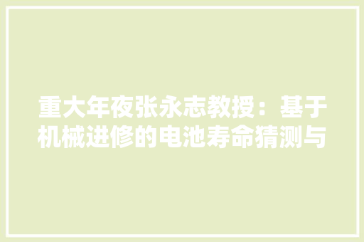 重大年夜张永志教授：基于机械进修的电池寿命猜测与老化模式诊断方法