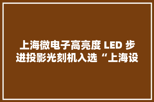 上海微电子高亮度 LED 步进投影光刻机入选“上海设计 100+”