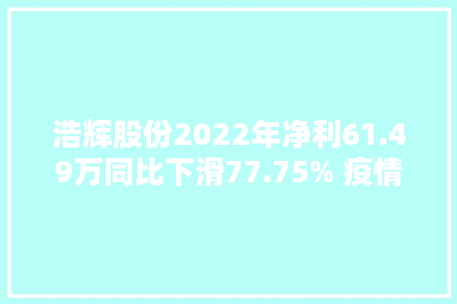 浩辉股份2022年净利61.49万同比下滑77.75% 疫情影响订单量下降
