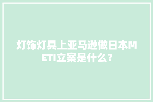 灯饰灯具上亚马逊做日本METI立案是什么？