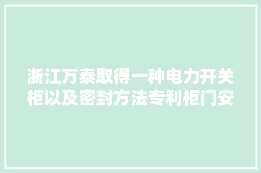 浙江万泰取得一种电力开关柜以及密封方法专利柜门安装方便稳定靠得住