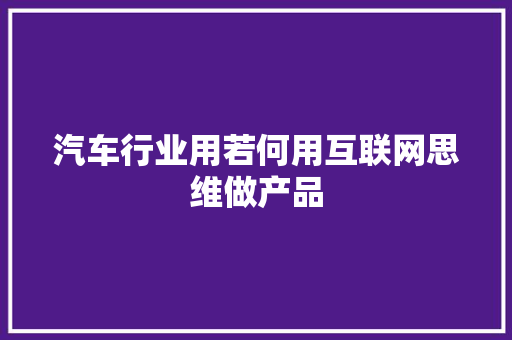 汽车行业用若何用互联网思维做产品
