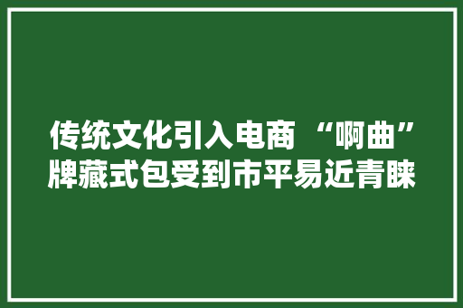 传统文化引入电商 “啊曲”牌藏式包受到市平易近青睐