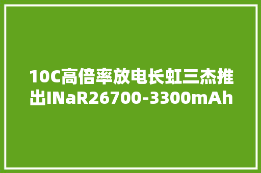 10C高倍率放电长虹三杰推出INaR26700-3300mAh钠离子电池 10C高倍率放电长虹三杰推出INaR26700-3300mAh钠离子电池 人工智能