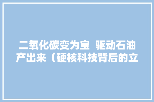 二氧化碳变为宝  驱动石油产出来（硬核科技背后的立异故事） 二氧化碳变为宝  驱动石油产出来（硬核科技背后的立异故事） 智能家居