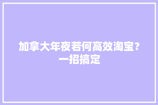 加拿大年夜若何高效淘宝？一招搞定 加拿大年夜若何高效淘宝？一招搞定 互联通信