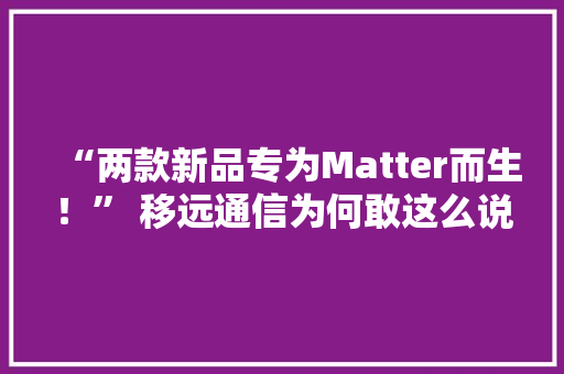 “两款新品专为Matter而生！” 移远通信为何敢这么说 “两款新品专为Matter而生！” 移远通信为何敢这么说 人工智能