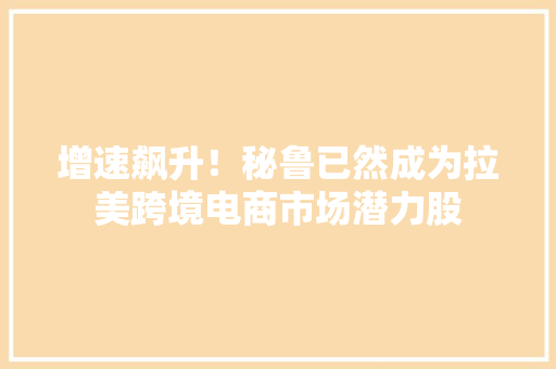 增速飙升！秘鲁已然成为拉美跨境电商市场潜力股 增速飙升！秘鲁已然成为拉美跨境电商市场潜力股 互联通信