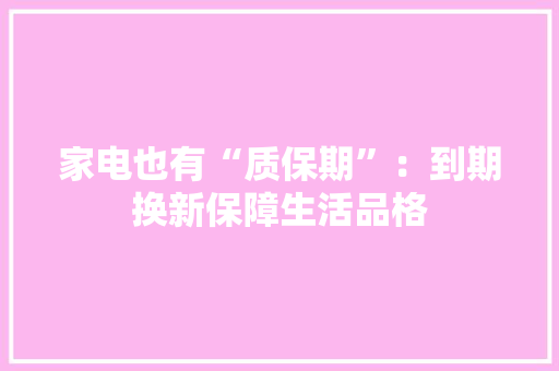 家电也有“质保期”：到期换新保障生活品格 家电也有“质保期”：到期换新保障生活品格 智能科技