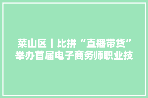 莱山区｜比拼“直播带货”举办首届电子商务师职业技能大年夜赛 莱山区｜比拼“直播带货”举办首届电子商务师职业技能大年夜赛 互联通信