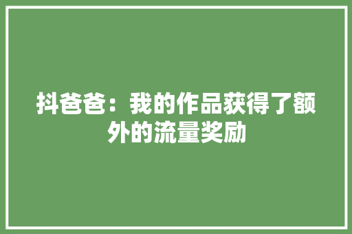 抖爸爸：我的作品获得了额外的流量奖励 抖爸爸：我的作品获得了额外的流量奖励 互联通信