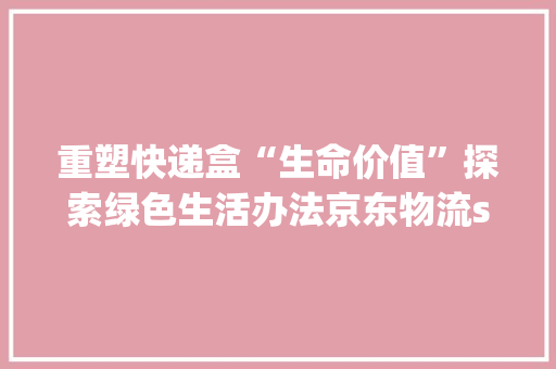 重塑快递盒“生命价值”探索绿色生活办法京东物流superbox超级盒子项目启动 重塑快递盒“生命价值”探索绿色生活办法京东物流superbox超级盒子项目启动 人工智能