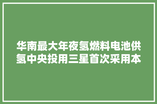 华南最大年夜氢燃料电池供氢中央投用三星首次采用本土光刻胶利通科技成立美国公司西卡中国技改项目公示
