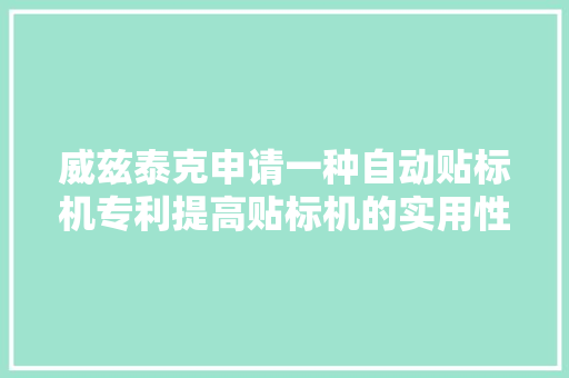 威兹泰克申请一种自动贴标机专利提高贴标机的实用性以及工作效率