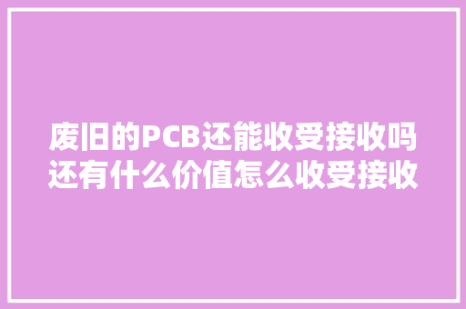 废旧的PCB还能收受接收吗还有什么价值怎么收受接收？ 废旧的PCB还能收受接收吗还有什么价值怎么收受接收？ 智能家居