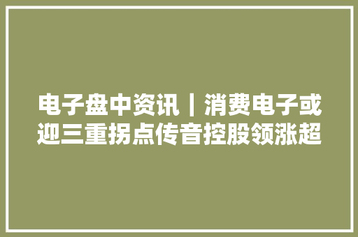 电子盘中资讯｜消费电子或迎三重拐点传音控股领涨超5%一基双拼“果链+芯片”的电子ETF（515260）盘中摸高0.45%